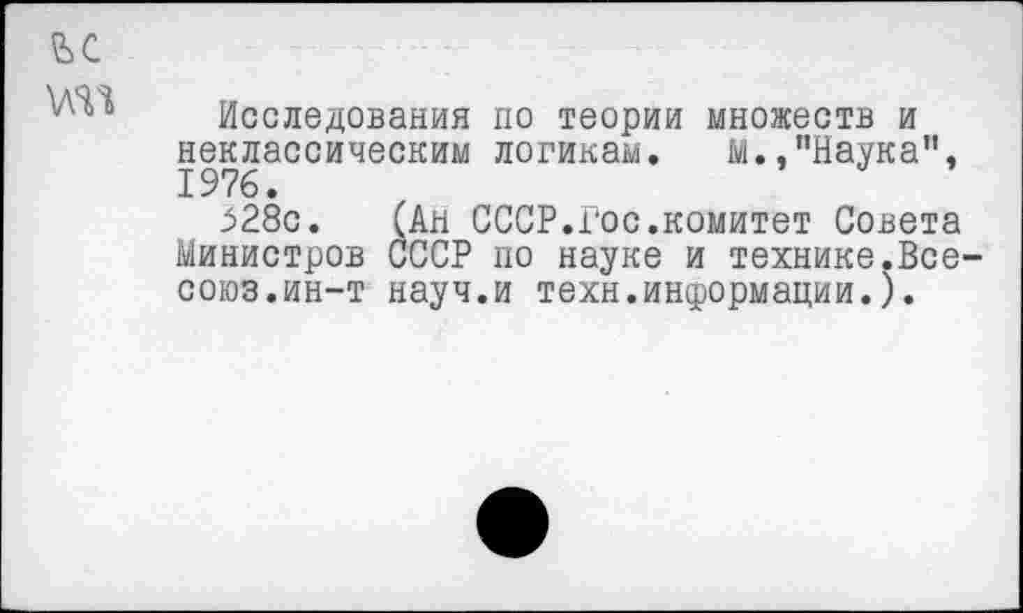 ﻿Исследования по теории множеств и неклассическим логикам. м.,“Наука”, 1976.
328с. (Ал СССР.Гос.комитет Совета Министров СССР по науке и технике.Все союз.ин-т науч.и техн.информации.).